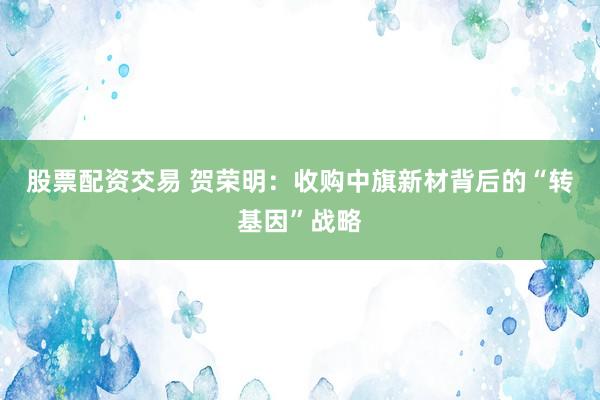 股票配资交易 贺荣明：收购中旗新材背后的“转基因”战略