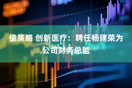 億策略 创新医疗：聘任杨建荣为公司财务总监
