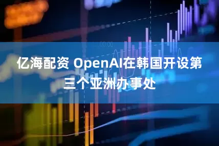 亿海配资 OpenAI在韩国开设第三个亚洲办事处