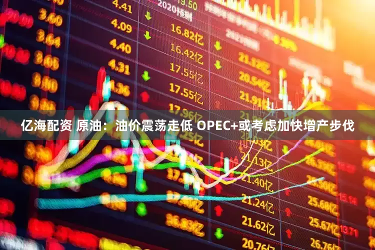 亿海配资 原油：油价震荡走低 OPEC+或考虑加快增产步伐