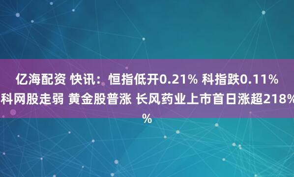 亿海配资 快讯：恒指低开0.21% 科指跌0.11% 科网股走弱 黄金股普涨 长风药业上市首日涨超218%