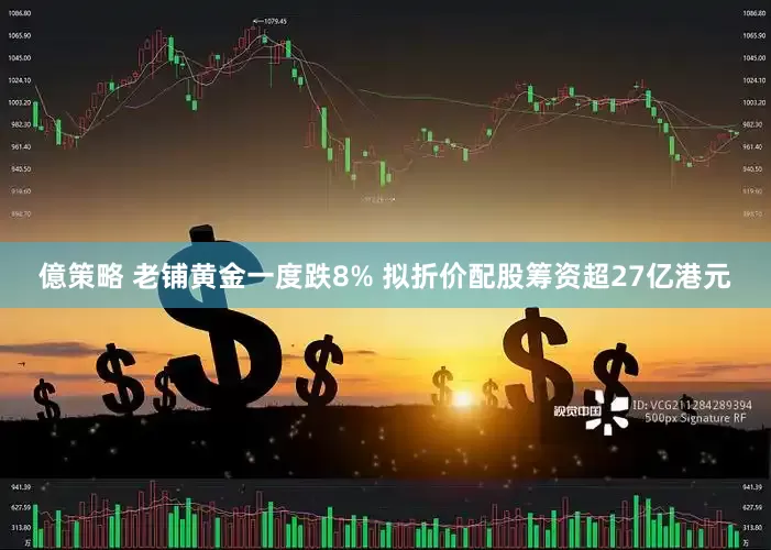 億策略 老铺黄金一度跌8% 拟折价配股筹资超27亿港元