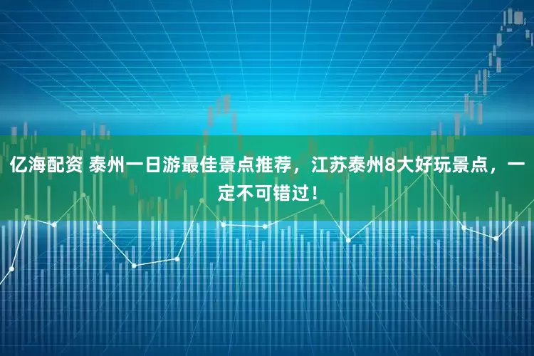 亿海配资 泰州一日游最佳景点推荐，江苏泰州8大好玩景点，一定不可错过！
