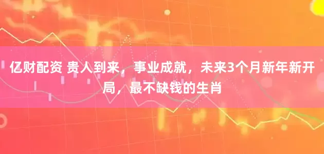 亿财配资 贵人到来，事业成就，未来3个月新年新开局，最不缺钱的生肖