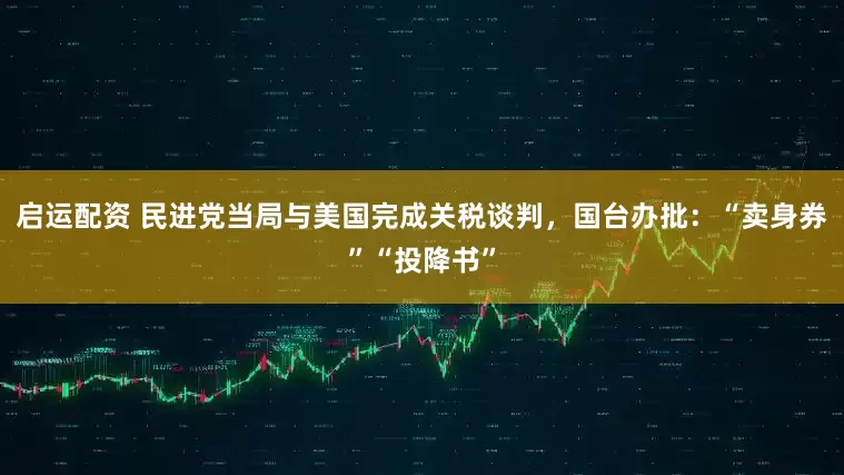 启运配资 民进党当局与美国完成关税谈判，国台办批：“卖身券”“投降书”