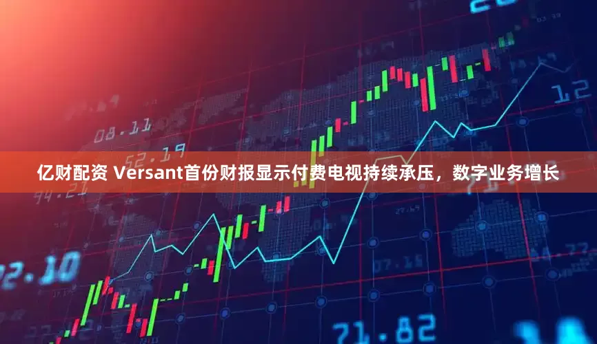 亿财配资 Versant首份财报显示付费电视持续承压，数字业务增长