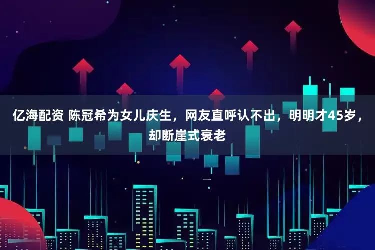 亿海配资 陈冠希为女儿庆生，网友直呼认不出，明明才45岁，却断崖式衰老