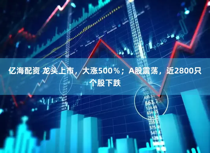 亿海配资 龙头上市，大涨500％；A股震荡，近2800只个股下跌