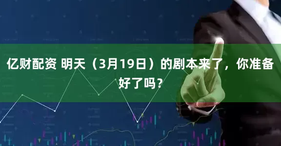 亿财配资 明天（3月19日）的剧本来了，你准备好了吗？