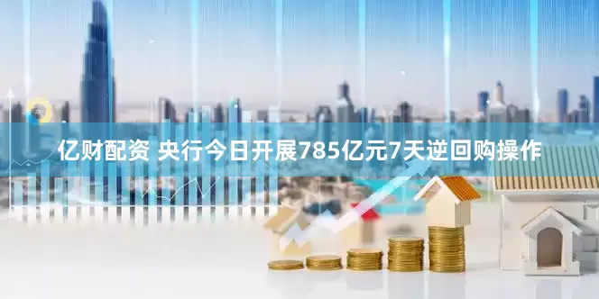 亿财配资 央行今日开展785亿元7天逆回购操作