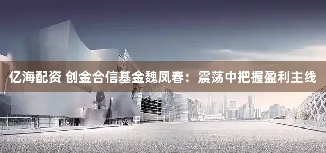 亿海配资 创金合信基金魏凤春：震荡中把握盈利主线