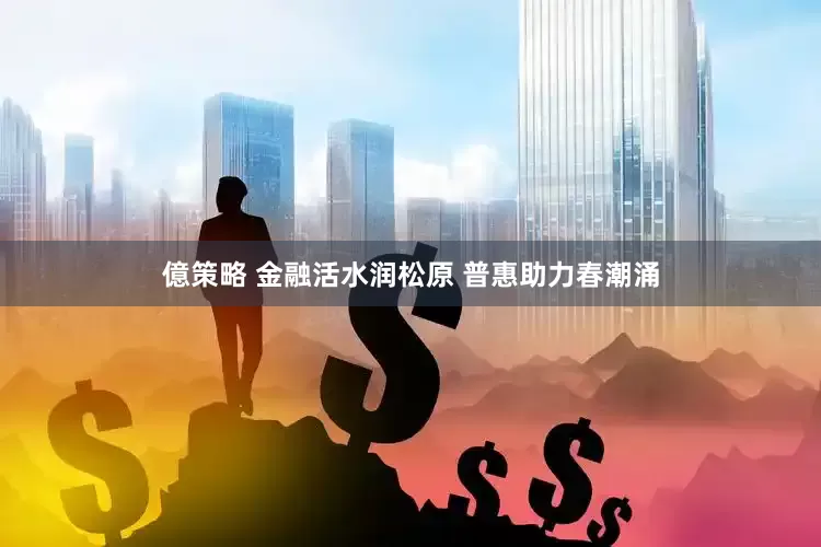 億策略 金融活水润松原 普惠助力春潮涌