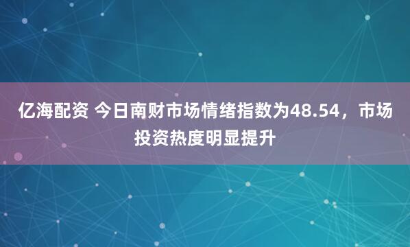 亿海配资 今日南财市场情绪指数为48.54，市场投资热度明显提升