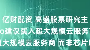 亿财配资 高盛股票研究主管Covello建议买入超大规模云服务商 而非芯片股
