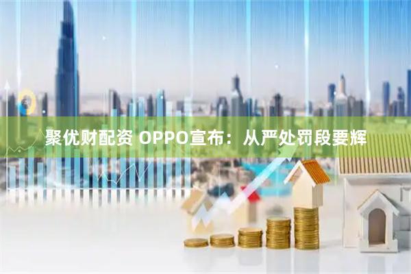 聚优财配资 OPPO宣布：从严处罚段要辉