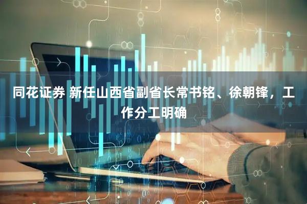 同花证券 新任山西省副省长常书铭、徐朝锋，工作分工明确