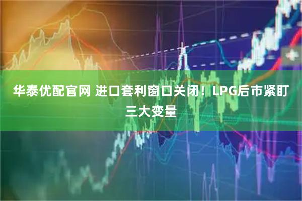 华泰优配官网 进口套利窗口关闭！LPG后市紧盯三大变量