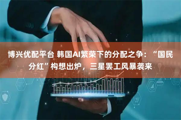 博兴优配平台 韩国AI繁荣下的分配之争：“国民分红”构想出炉，三星罢工风暴袭来