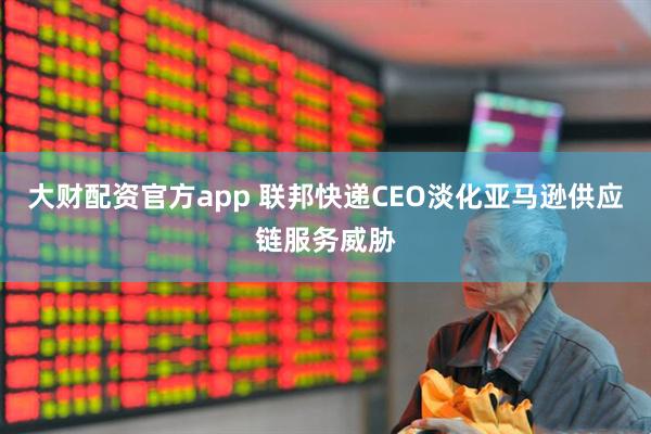 大财配资官方app 联邦快递CEO淡化亚马逊供应链服务威胁