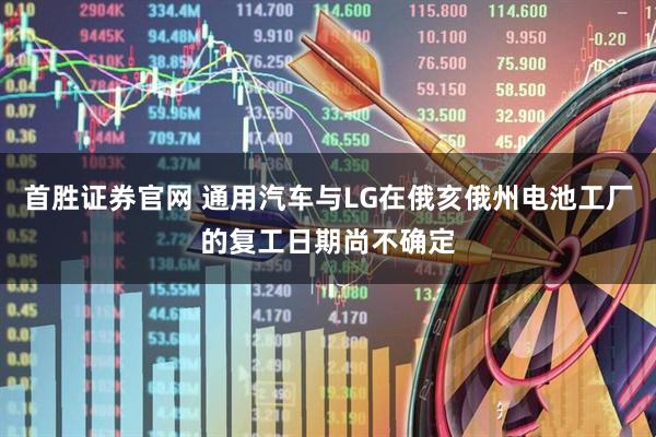 首胜证券官网 通用汽车与LG在俄亥俄州电池工厂的复工日期尚不确定
